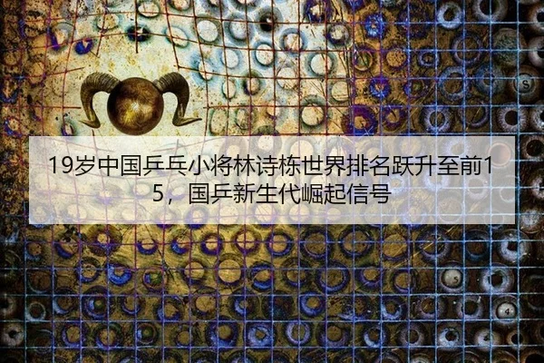 19岁中国乒乓小将林诗栋世界排名跃升至前15，国乒新生代崛起信号